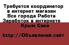 Требуется координатор в интернет-магазин - Все города Работа » Заработок в интернете   . Крым,Саки